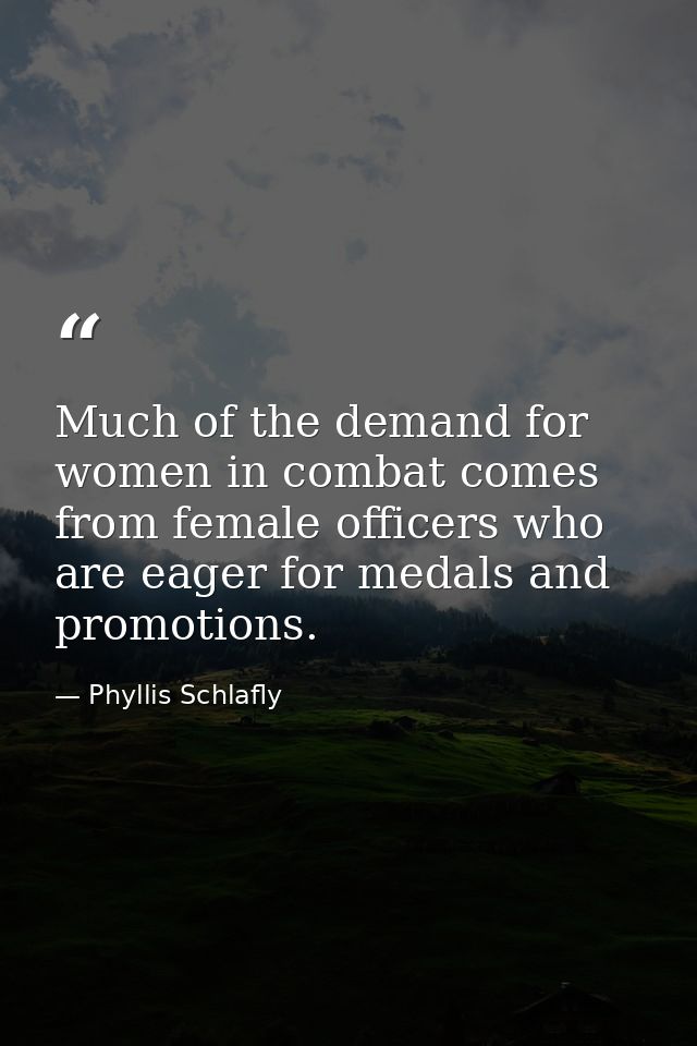 Much of the demand for women in combat comes from female officers who are eager for medals and promotions. — Phyllis Schlafly