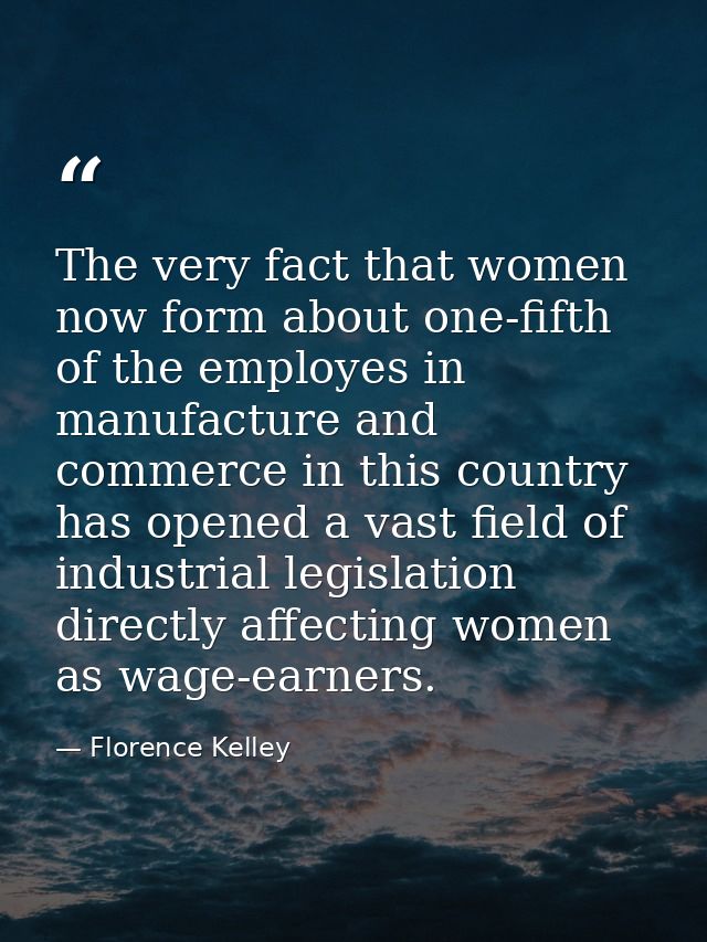 The very fact that women now form about one-fifth of the employes in manufacture and commerce in this country has opened — Florence Kelley
