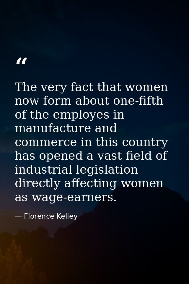 The very fact that women now form about one-fifth of the employes in manufacture and commerce in this country has opened — Florence Kelley