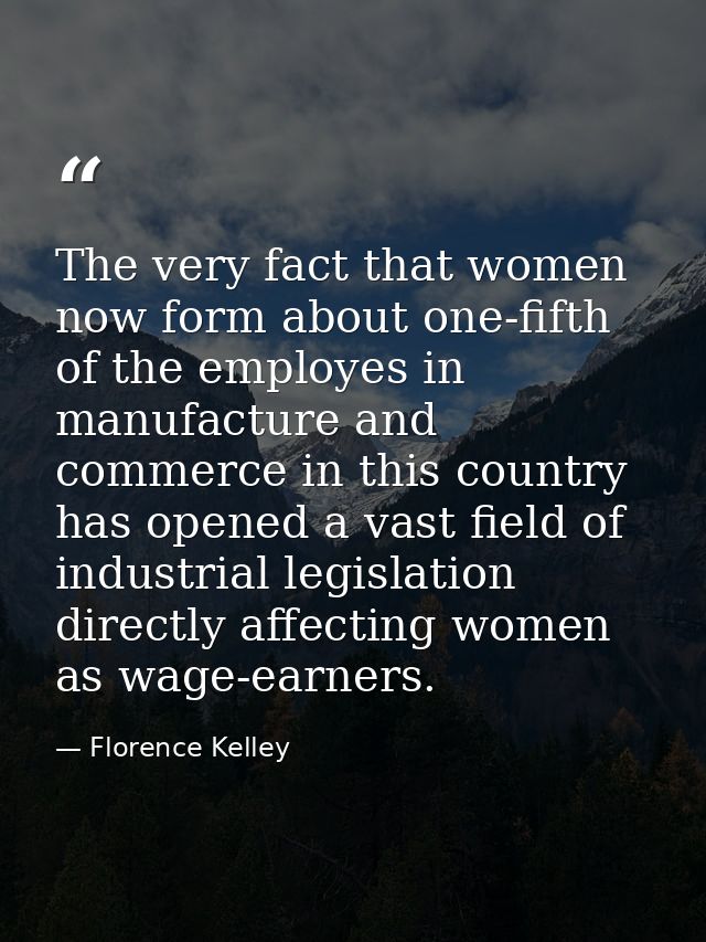 The very fact that women now form about one-fifth of the employes in manufacture and commerce in this country has opened — Florence Kelley