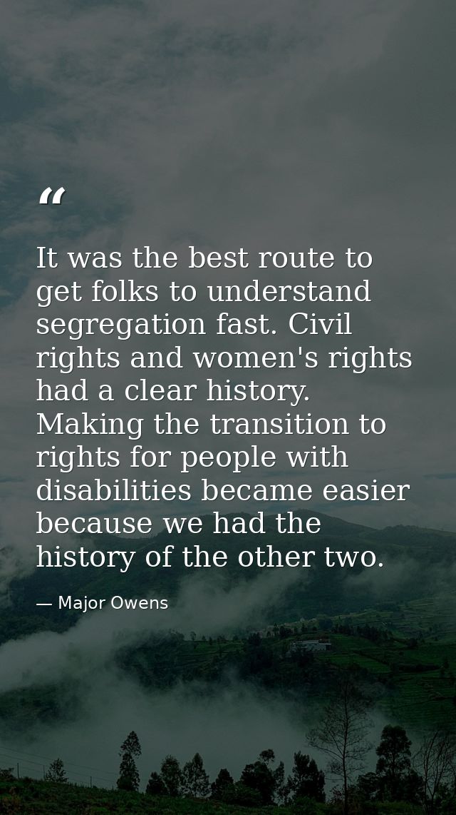 It was the best route to get folks to understand segregation fast. Civil rights and women's rights had a clear history.  — Major Owens