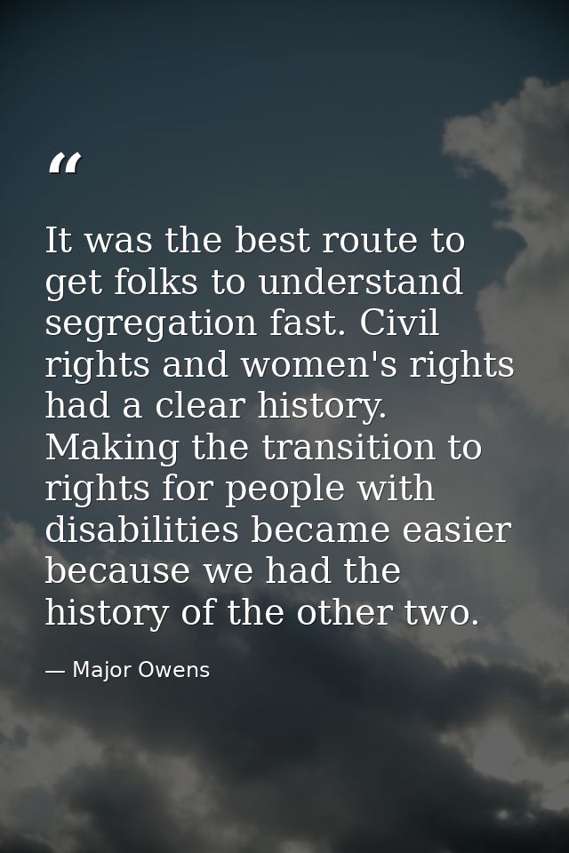 It was the best route to get folks to understand segregation fast. Civil rights and women's rights had a clear history.  — Major Owens
