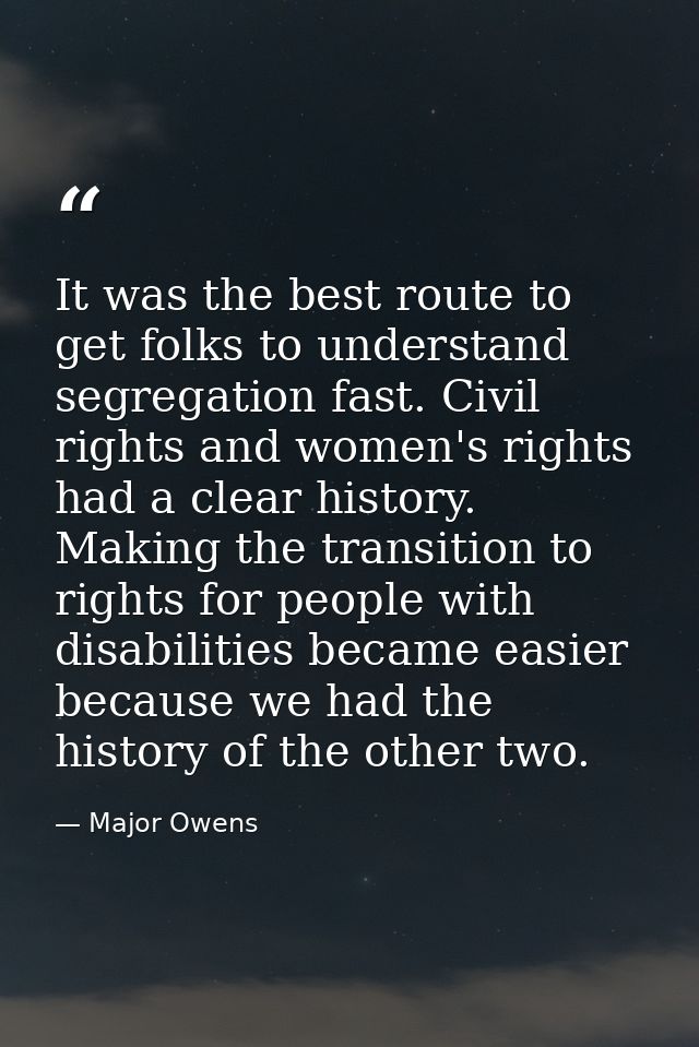 It was the best route to get folks to understand segregation fast. Civil rights and women's rights had a clear history.  — Major Owens