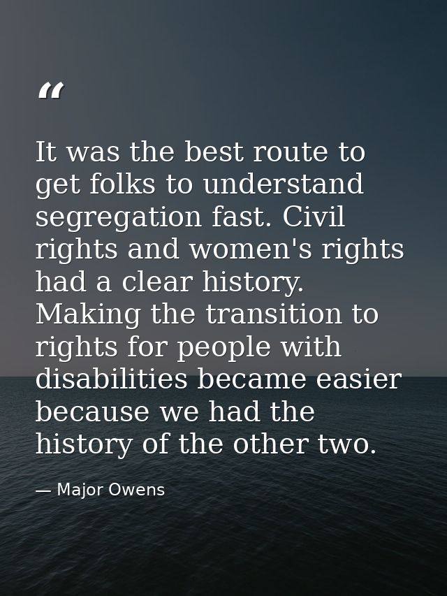 It was the best route to get folks to understand segregation fast. Civil rights and women's rights had a clear history.  — Major Owens