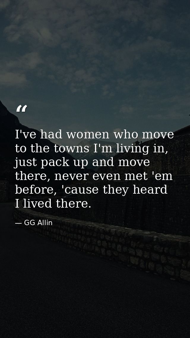I've had women who move to the towns I'm living in, just pack up and move there, never even met 'em before, 'cause they  — GG Allin