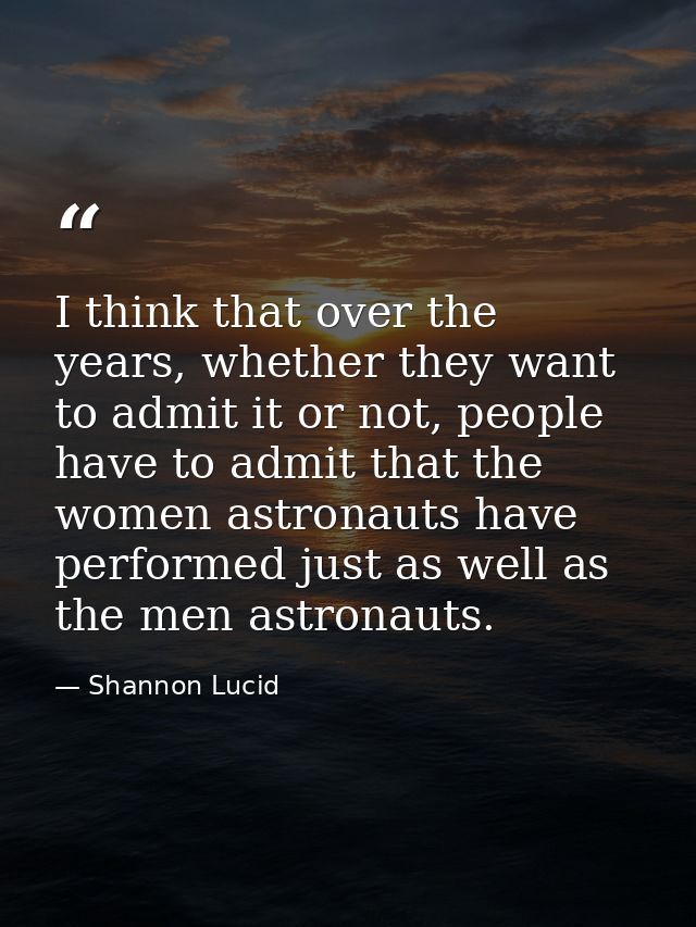 I think that over the years, whether they want to admit it or not, people have to admit that the women astronauts have p — Shannon Lucid