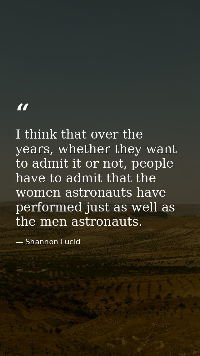 I think that over the years, whether they want to admit it or not, people have to admit that the women astronauts have p — Shannon Lucid