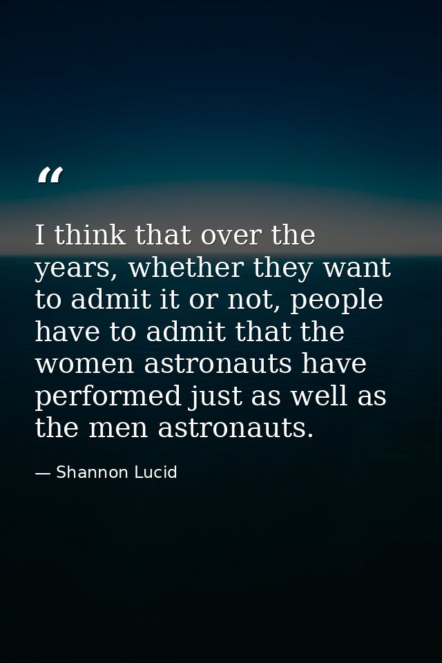 I think that over the years, whether they want to admit it or not, people have to admit that the women astronauts have p — Shannon Lucid