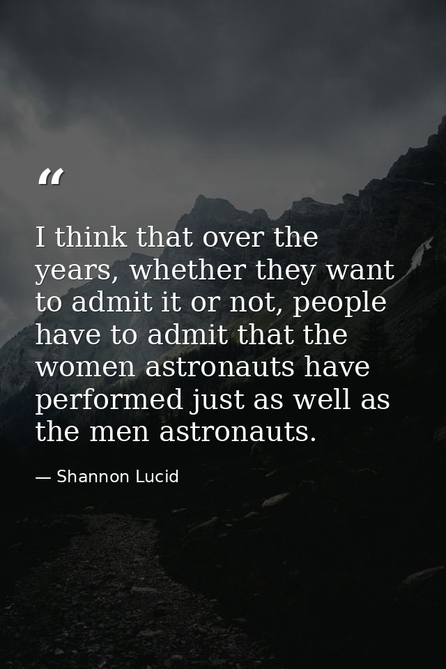 I think that over the years, whether they want to admit it or not, people have to admit that the women astronauts have p — Shannon Lucid