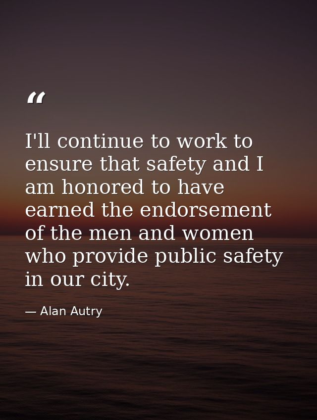 I'll continue to work to ensure that safety and I am honored to have earned the endorsement of the men and women who pro — Alan Autry