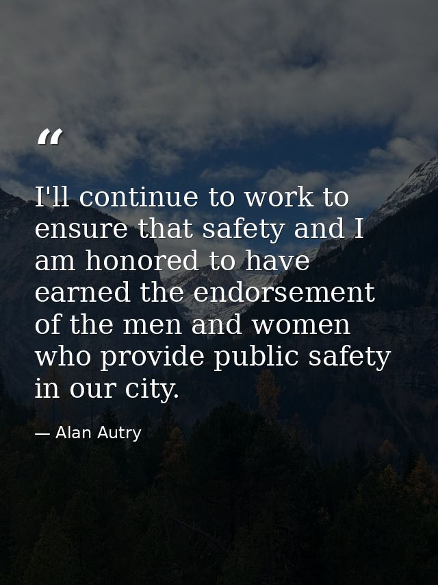I'll continue to work to ensure that safety and I am honored to have earned the endorsement of the men and women who pro — Alan Autry