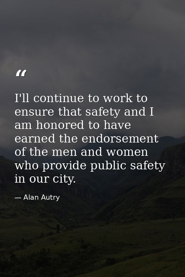 I'll continue to work to ensure that safety and I am honored to have earned the endorsement of the men and women who pro — Alan Autry