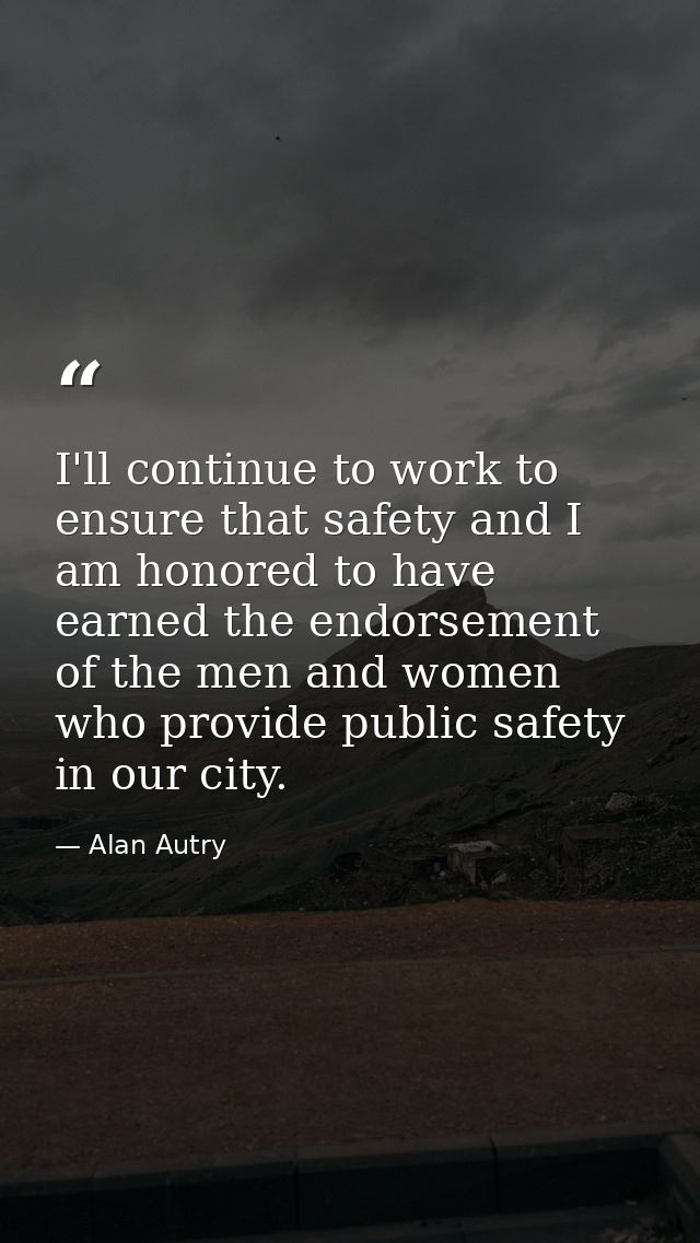 I'll continue to work to ensure that safety and I am honored to have earned the endorsement of the men and women who pro — Alan Autry