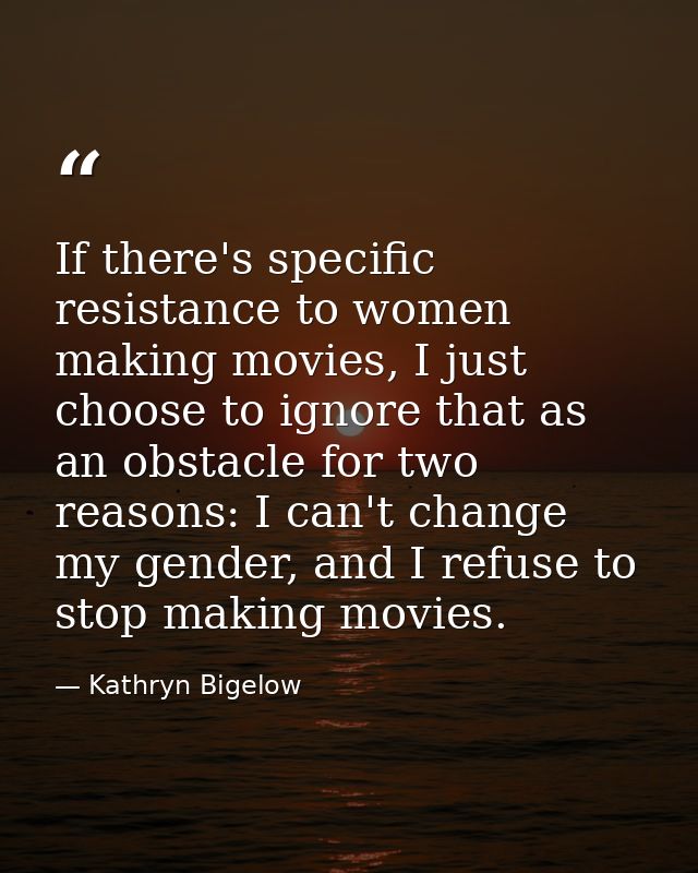 If there's specific resistance to women making movies, I just choose to ignore that as an obstacle for two reasons: I ca — Kathryn Bigelow