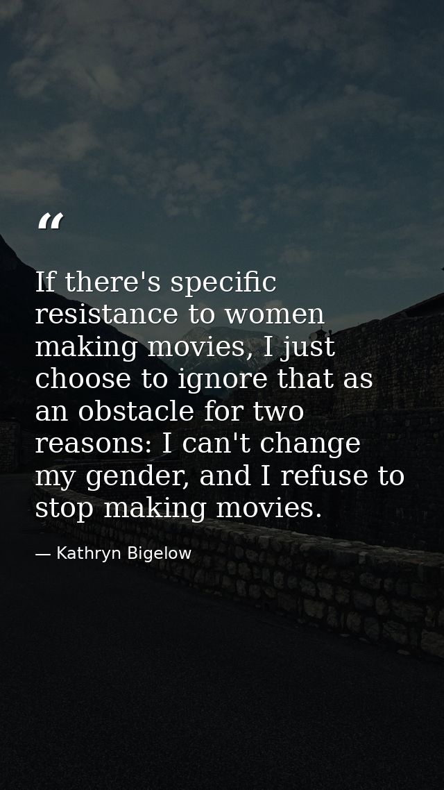 If there's specific resistance to women making movies, I just choose to ignore that as an obstacle for two reasons: I ca — Kathryn Bigelow