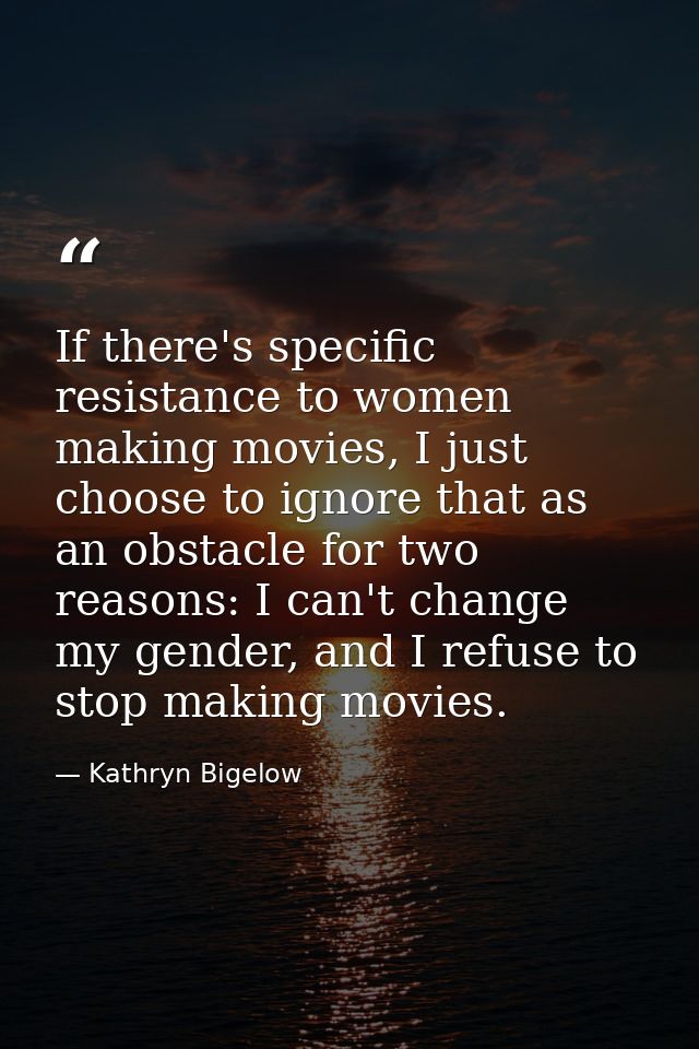 If there's specific resistance to women making movies, I just choose to ignore that as an obstacle for two reasons: I ca — Kathryn Bigelow