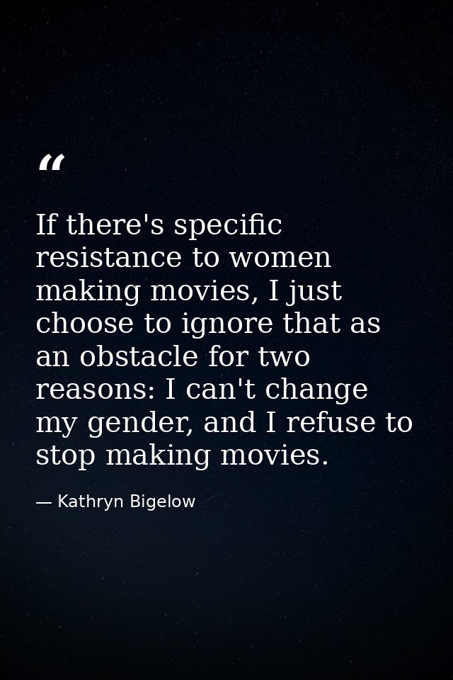 If there's specific resistance to women making movies, I just choose to ignore that as an obstacle for two reasons: I ca — Kathryn Bigelow