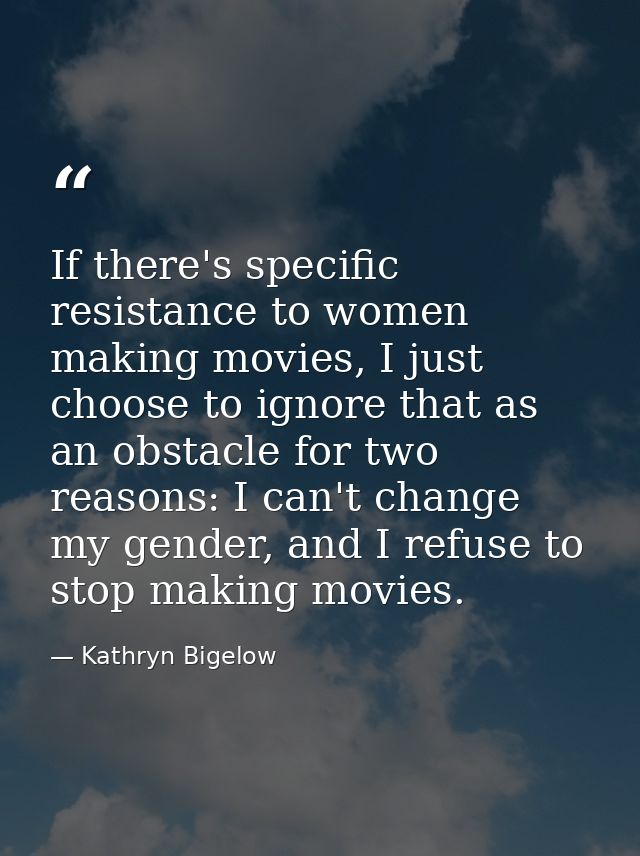 If there's specific resistance to women making movies, I just choose to ignore that as an obstacle for two reasons: I ca — Kathryn Bigelow