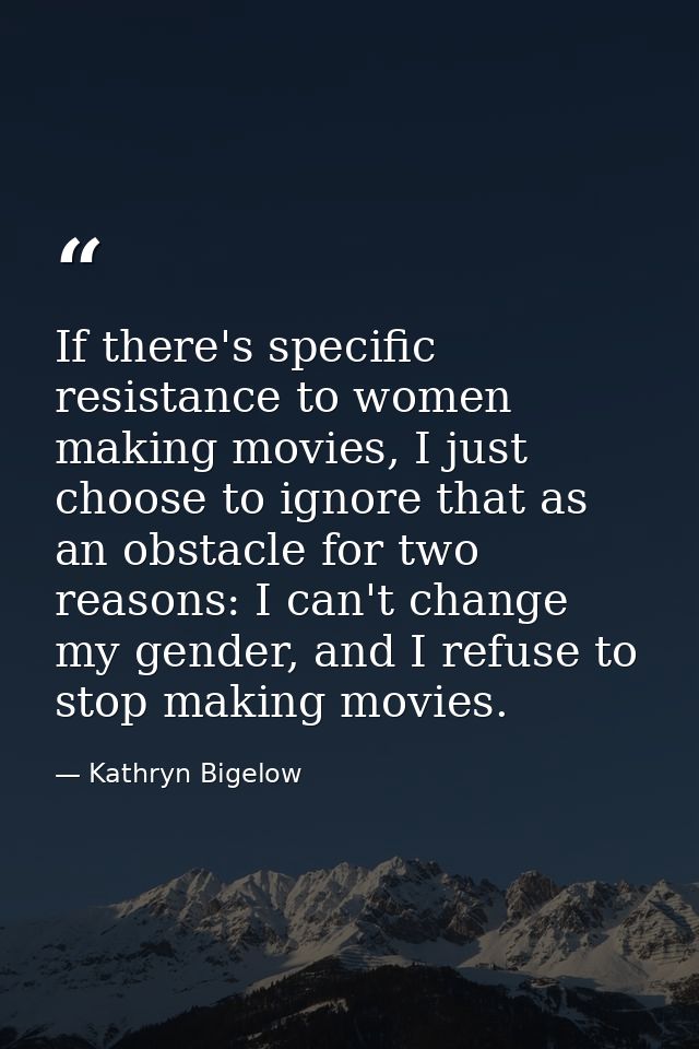If there's specific resistance to women making movies, I just choose to ignore that as an obstacle for two reasons: I ca — Kathryn Bigelow