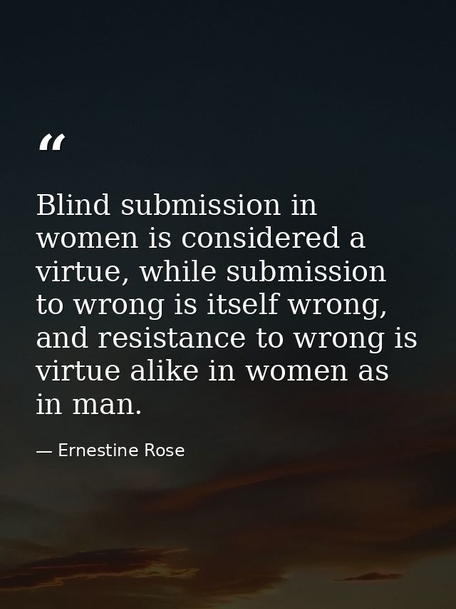 Blind submission in women is considered a virtue, while submission to wrong is itself wrong, and resistance to wrong is  — Ernestine Rose