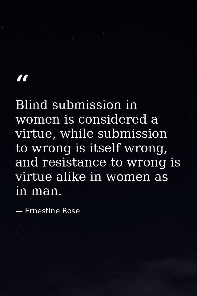 Blind submission in women is considered a virtue, while submission to wrong is itself wrong, and resistance to wrong is  — Ernestine Rose