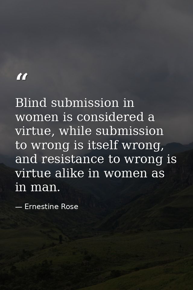 Blind submission in women is considered a virtue, while submission to wrong is itself wrong, and resistance to wrong is  — Ernestine Rose