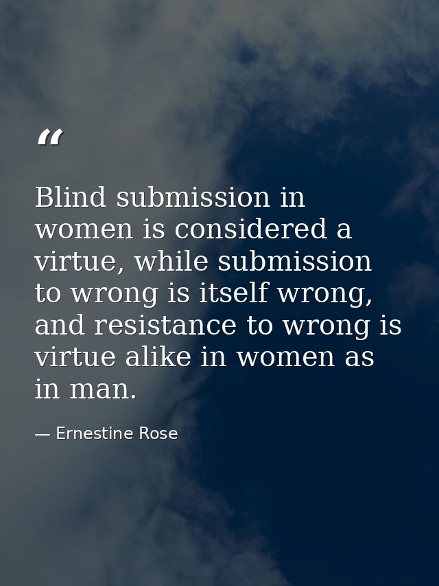 Blind submission in women is considered a virtue, while submission to wrong is itself wrong, and resistance to wrong is  — Ernestine Rose