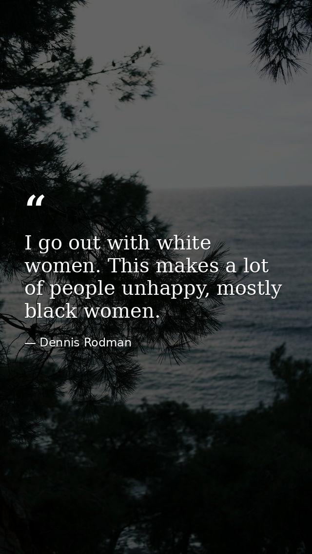 I go out with white women. This makes a lot of people unhappy, mostly black women. — Dennis Rodman