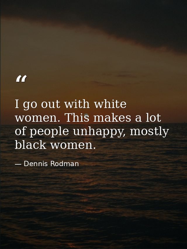 I go out with white women. This makes a lot of people unhappy, mostly black women. — Dennis Rodman