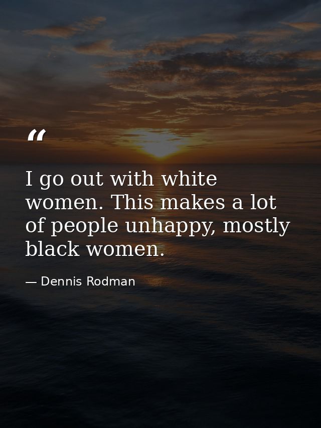 I go out with white women. This makes a lot of people unhappy, mostly black women. — Dennis Rodman