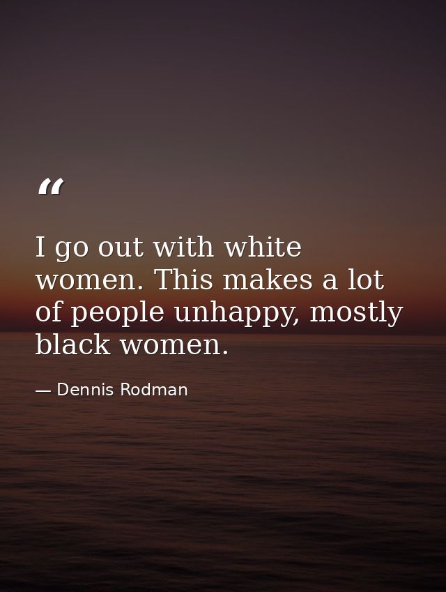 I go out with white women. This makes a lot of people unhappy, mostly black women. — Dennis Rodman