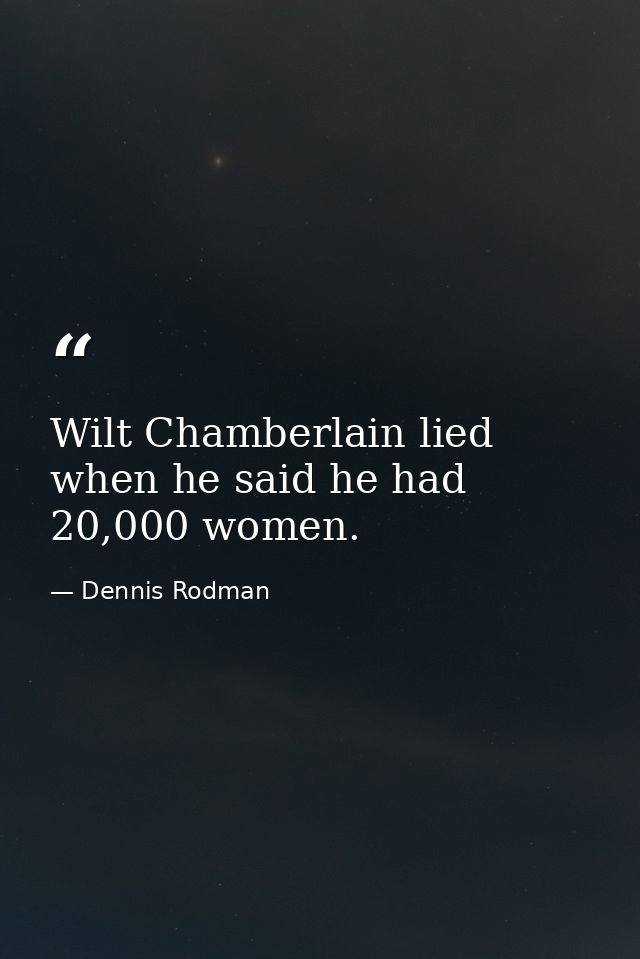 Wilt Chamberlain lied when he said he had 20,000 women. — Dennis Rodman