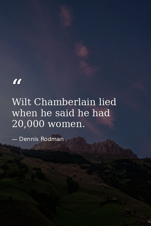 Wilt Chamberlain lied when he said he had 20,000 women. — Dennis Rodman