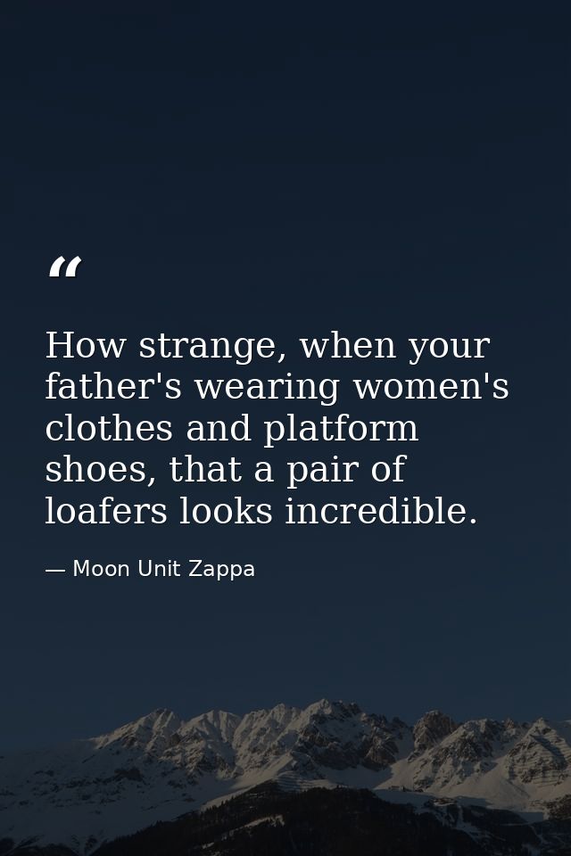 How strange, when your father's wearing women's clothes and platform shoes, that a pair of loafers looks incredible. — Moon Unit Zappa