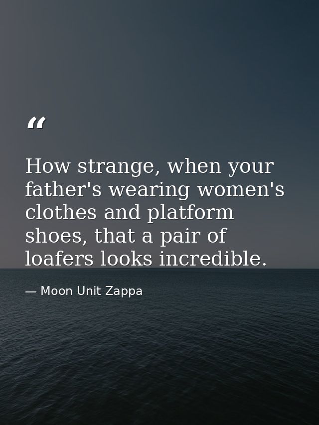 How strange, when your father's wearing women's clothes and platform shoes, that a pair of loafers looks incredible. — Moon Unit Zappa