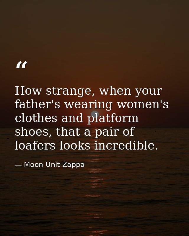 How strange, when your father's wearing women's clothes and platform shoes, that a pair of loafers looks incredible. — Moon Unit Zappa