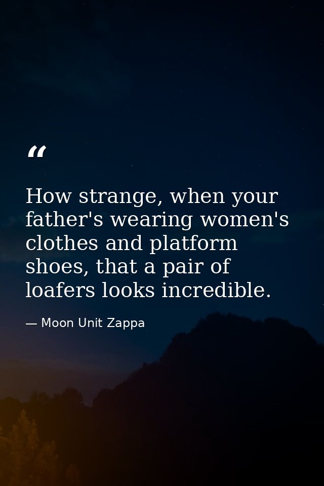 How strange, when your father's wearing women's clothes and platform shoes, that a pair of loafers looks incredible. — Moon Unit Zappa