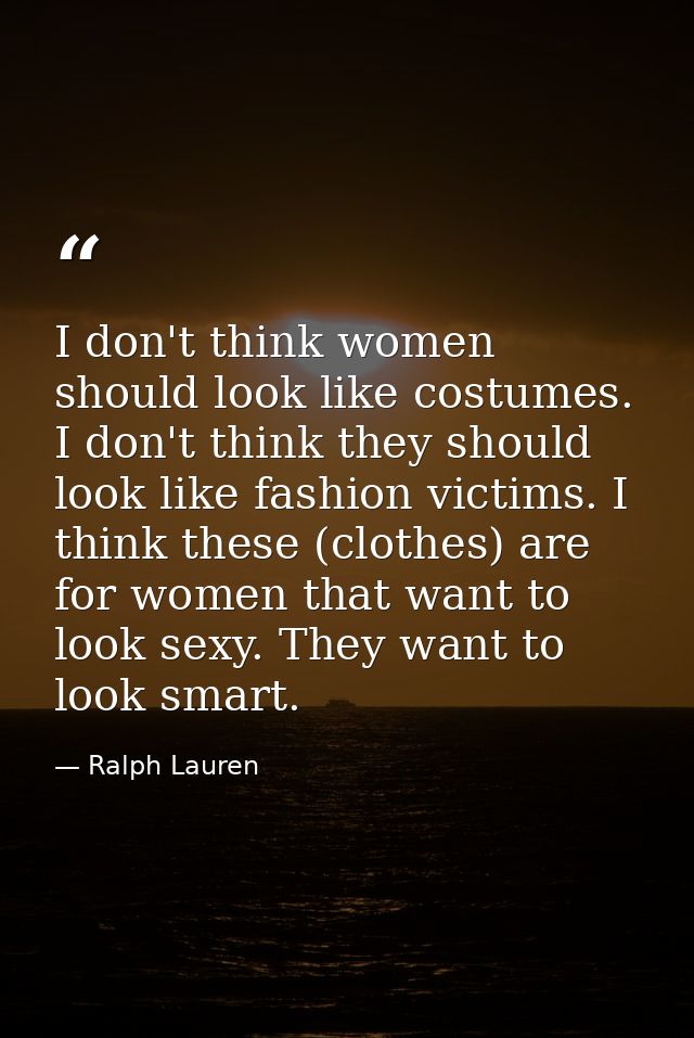 I don't think women should look like costumes. I don't think they should look like fashion victims. I think these (cloth — Ralph Lauren