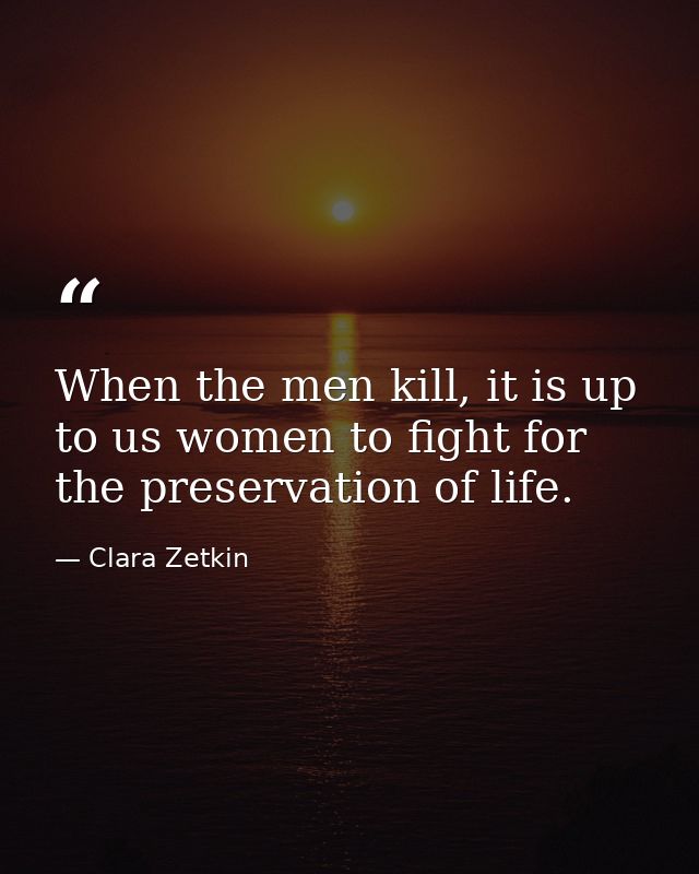 When the men kill, it is up to us women to fight for the preservation of life. — Clara Zetkin