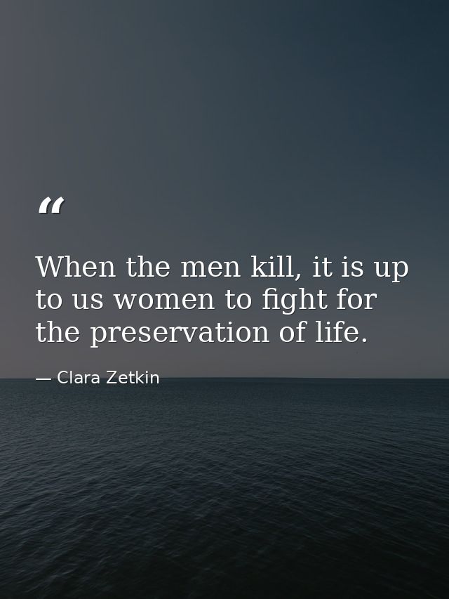 When the men kill, it is up to us women to fight for the preservation of life. — Clara Zetkin