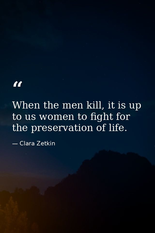 When the men kill, it is up to us women to fight for the preservation of life. — Clara Zetkin