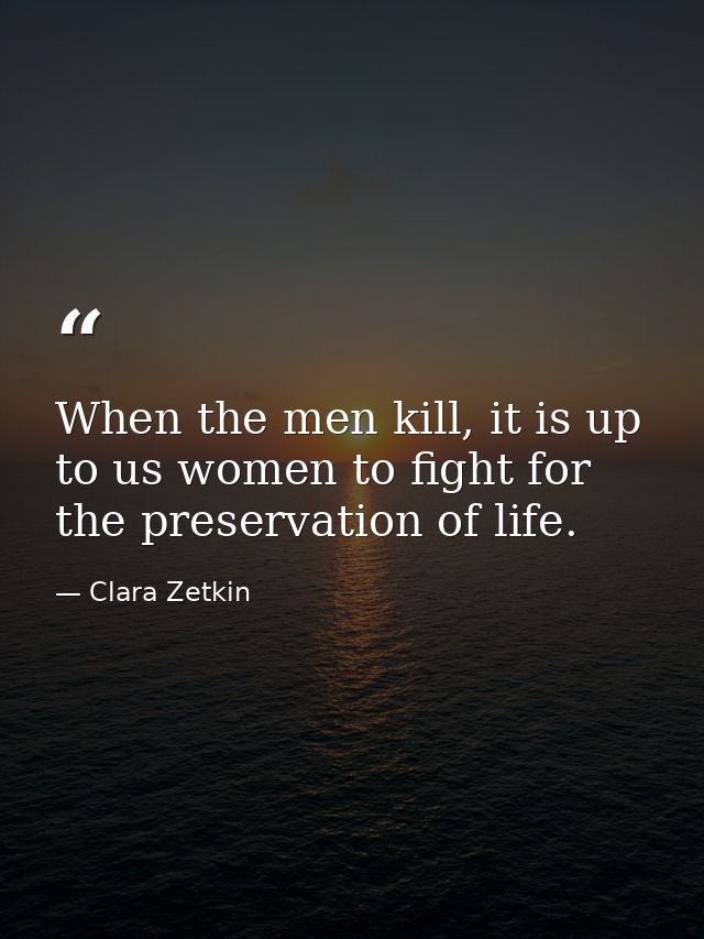 When the men kill, it is up to us women to fight for the preservation of life. — Clara Zetkin
