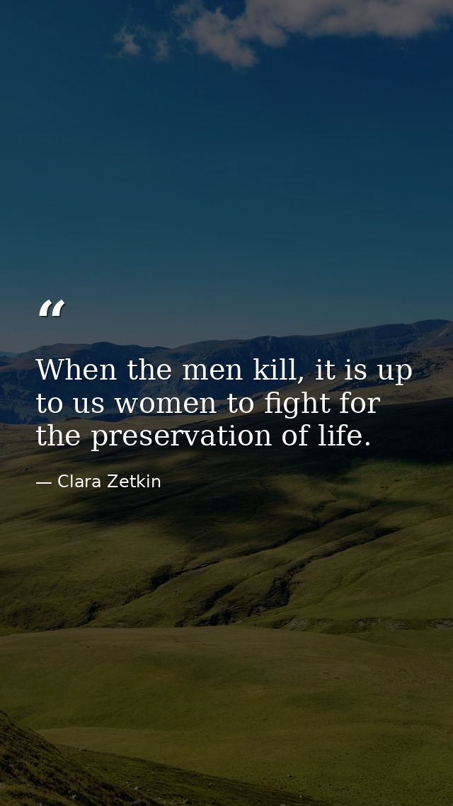 When the men kill, it is up to us women to fight for the preservation of life. — Clara Zetkin