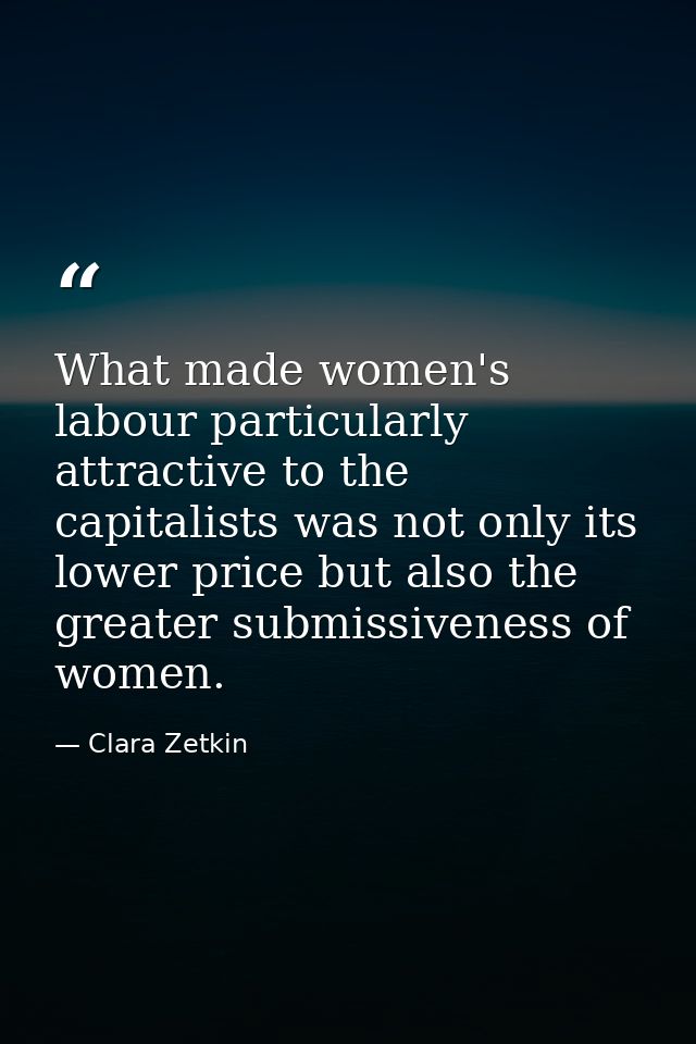 What made women's labour particularly attractive to the capitalists was not only its lower price but also the greater su — Clara Zetkin