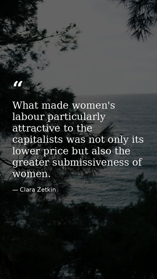 What made women's labour particularly attractive to the capitalists was not only its lower price but also the greater su — Clara Zetkin