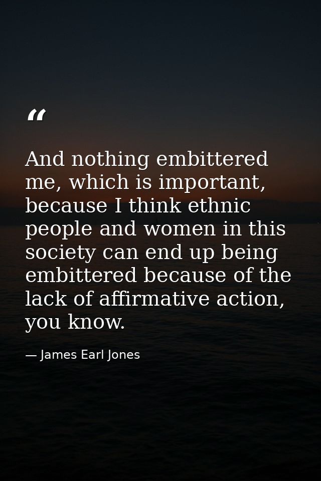 And nothing embittered me, which is important, because I think ethnic people and women in this society can end up being  — James Earl Jones