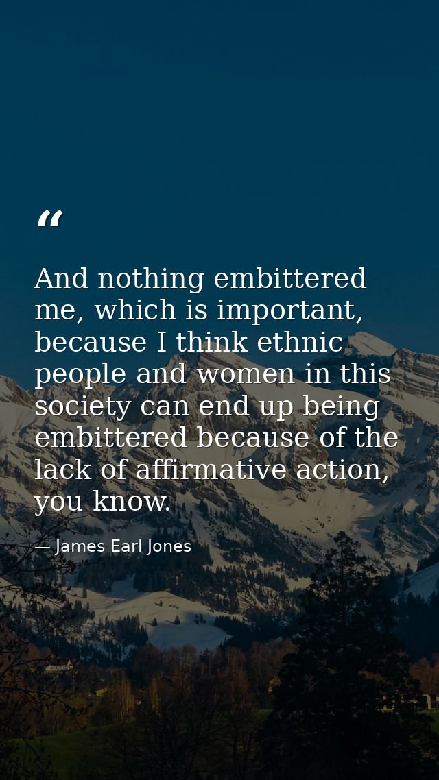 And nothing embittered me, which is important, because I think ethnic people and women in this society can end up being  — James Earl Jones