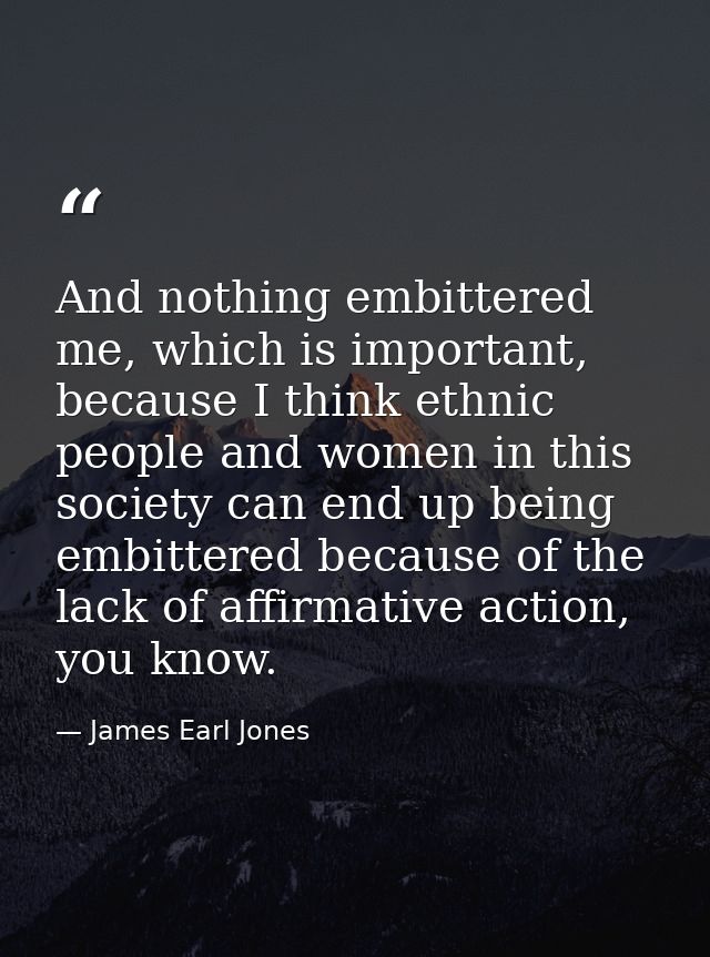 And nothing embittered me, which is important, because I think ethnic people and women in this society can end up being  — James Earl Jones