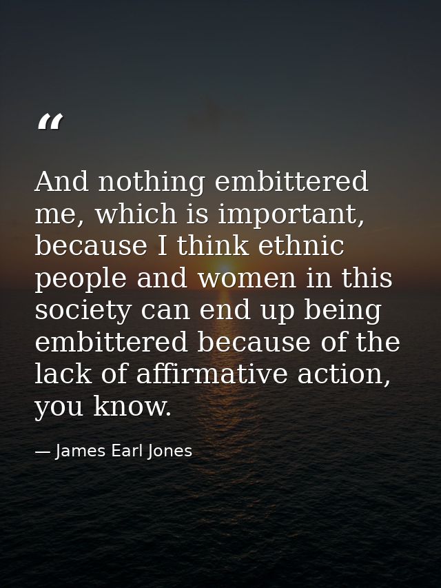 And nothing embittered me, which is important, because I think ethnic people and women in this society can end up being  — James Earl Jones