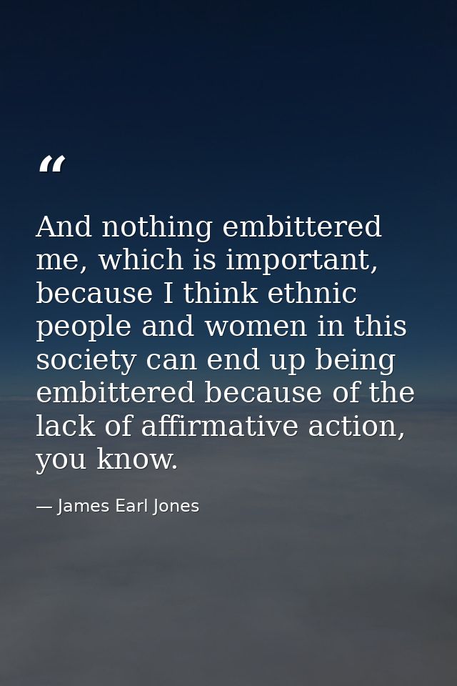 And nothing embittered me, which is important, because I think ethnic people and women in this society can end up being  — James Earl Jones